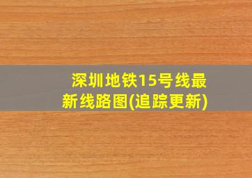 深圳地铁15号线最新线路图(追踪更新)