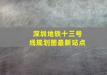 深圳地铁十三号线规划图最新站点