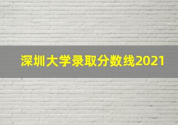 深圳大学录取分数线2021