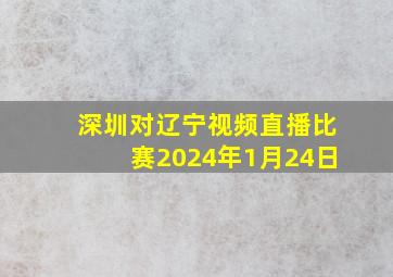 深圳对辽宁视频直播比赛2024年1月24日