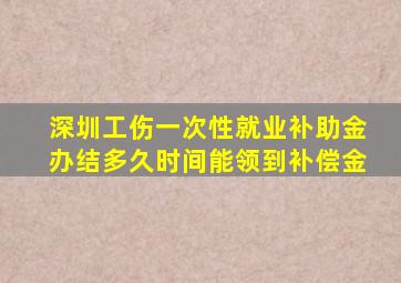 深圳工伤一次性就业补助金办结多久时间能领到补偿金