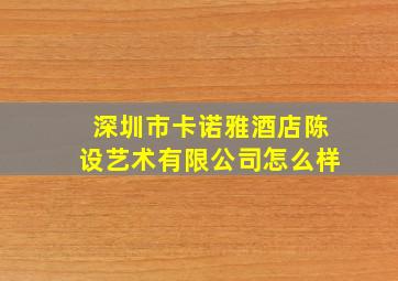 深圳市卡诺雅酒店陈设艺术有限公司怎么样