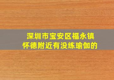 深圳市宝安区福永镇怀德附近有没练瑜伽的