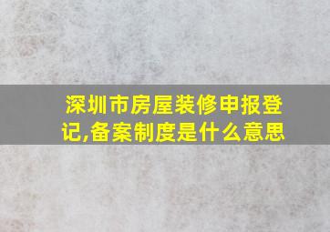 深圳市房屋装修申报登记,备案制度是什么意思