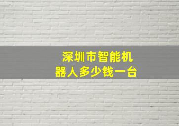 深圳市智能机器人多少钱一台