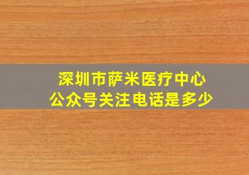 深圳市萨米医疗中心公众号关注电话是多少