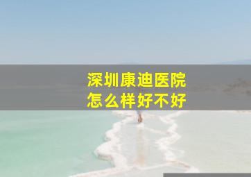 深圳康迪医院怎么样好不好