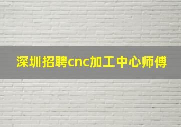 深圳招聘cnc加工中心师傅