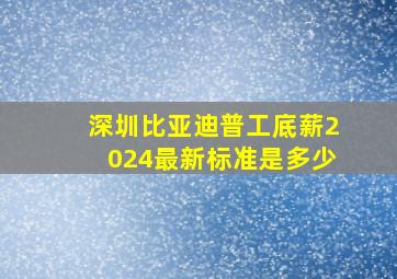 深圳比亚迪普工底薪2024最新标准是多少