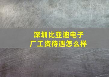 深圳比亚迪电子厂工资待遇怎么样