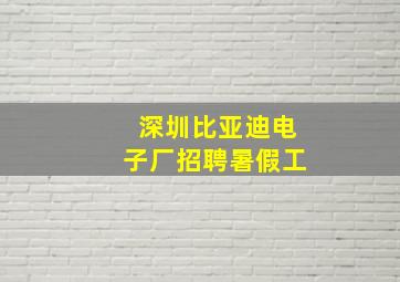 深圳比亚迪电子厂招聘暑假工