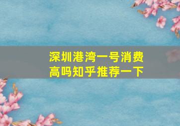 深圳港湾一号消费高吗知乎推荐一下