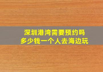 深圳港湾需要预约吗多少钱一个人去海边玩