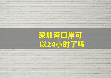 深圳湾口岸可以24小时了吗