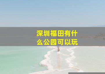 深圳福田有什么公园可以玩