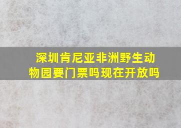 深圳肯尼亚非洲野生动物园要门票吗现在开放吗