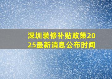 深圳装修补贴政策2025最新消息公布时间