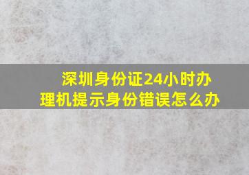 深圳身份证24小时办理机提示身份错误怎么办