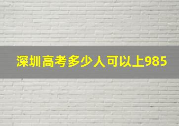 深圳高考多少人可以上985