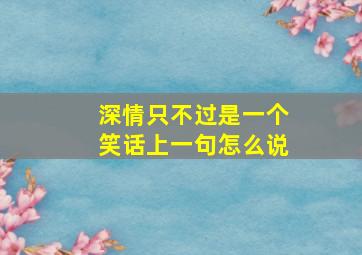 深情只不过是一个笑话上一句怎么说