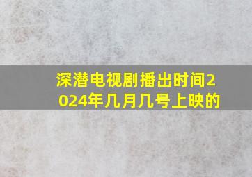 深潜电视剧播出时间2024年几月几号上映的