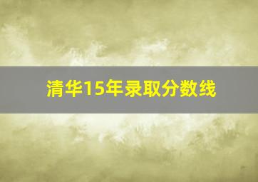 清华15年录取分数线