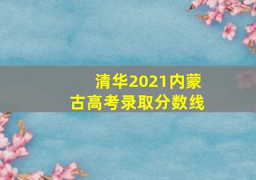 清华2021内蒙古高考录取分数线