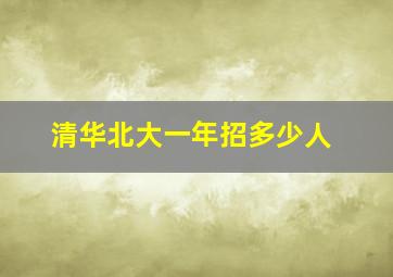 清华北大一年招多少人