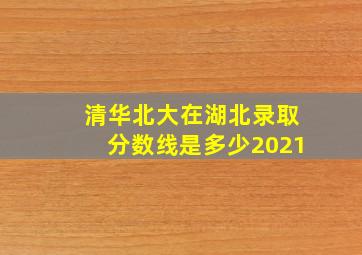 清华北大在湖北录取分数线是多少2021