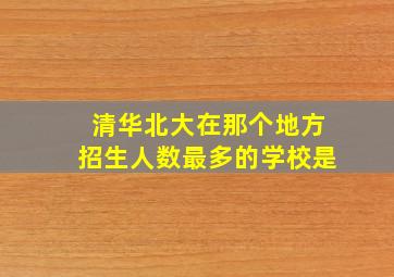 清华北大在那个地方招生人数最多的学校是