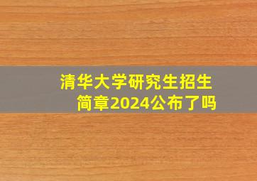 清华大学研究生招生简章2024公布了吗