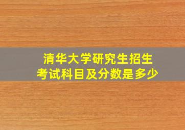 清华大学研究生招生考试科目及分数是多少