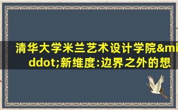 清华大学米兰艺术设计学院·新维度:边界之外的想象