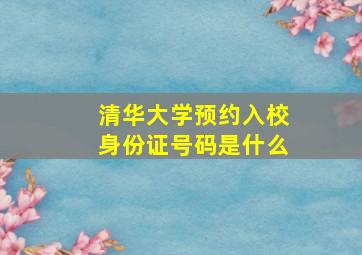 清华大学预约入校身份证号码是什么