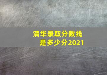 清华录取分数线是多少分2021