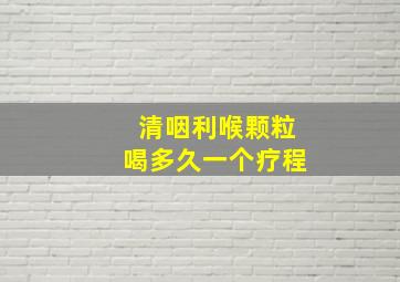 清咽利喉颗粒喝多久一个疗程