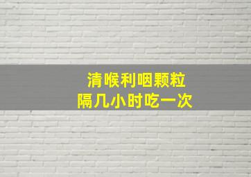 清喉利咽颗粒隔几小时吃一次