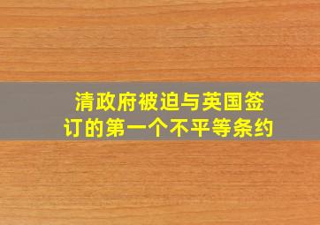 清政府被迫与英国签订的第一个不平等条约