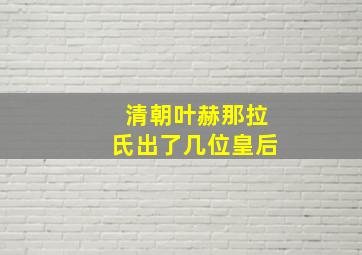 清朝叶赫那拉氏出了几位皇后