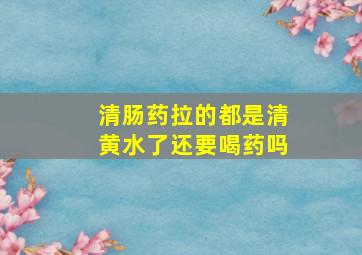 清肠药拉的都是清黄水了还要喝药吗