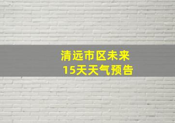 清远市区未来15天天气预告