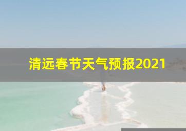 清远春节天气预报2021