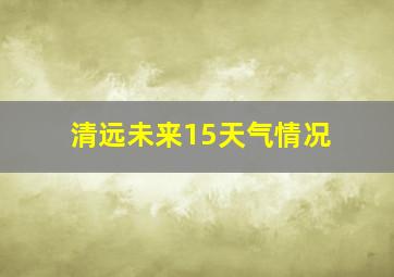 清远未来15天气情况