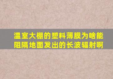 温室大棚的塑料薄膜为啥能阻隔地面发出的长波辐射啊