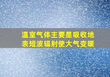 温室气体主要是吸收地表短波辐射使大气变暖