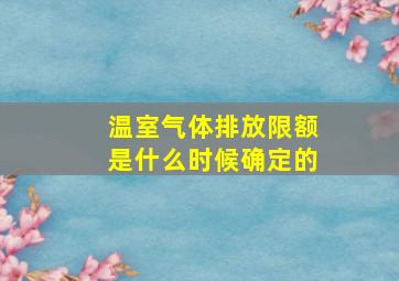 温室气体排放限额是什么时候确定的