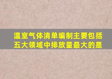 温室气体清单编制主要包括五大领域中排放量最大的是