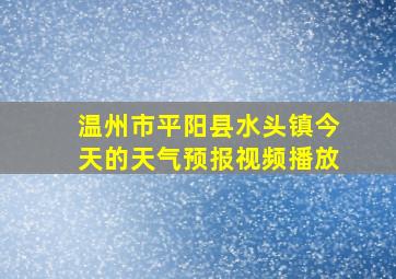 温州市平阳县水头镇今天的天气预报视频播放