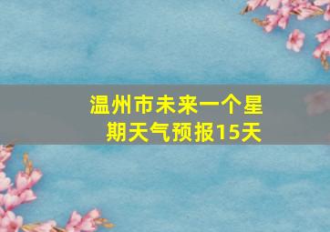 温州市未来一个星期天气预报15天