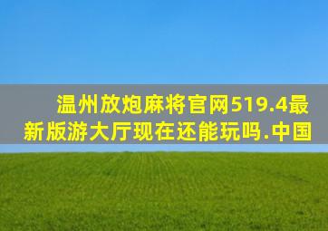 温州放炮麻将官网519.4最新版游大厅现在还能玩吗.中国